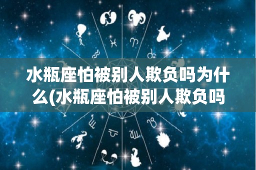 水瓶座怕被别人欺负吗为什么(水瓶座怕被别人欺负吗为什么不能说)
