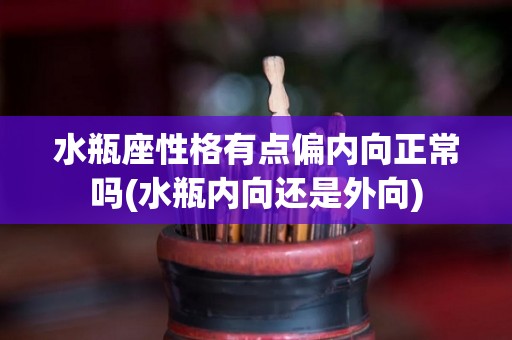 水瓶座性格有点偏内向正常吗(水瓶内向还是外向)