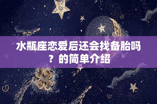 水瓶座恋爱后还会找备胎吗？的简单介绍