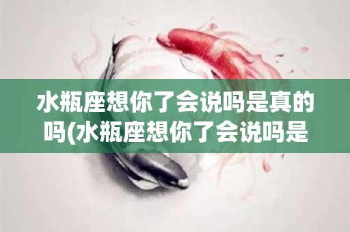 水瓶座想你了会说吗是真的吗(水瓶座想你了会说吗是真的吗吗)