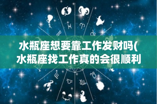 水瓶座想要靠工作发财吗(水瓶座找工作真的会很顺利吗)