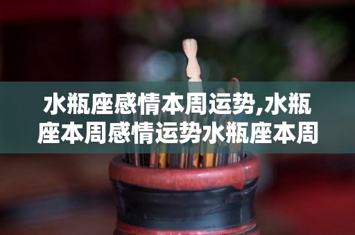 水瓶座感情本周运势,水瓶座本周感情运势水瓶座本周爱情运势水瓶座本周爱情运势
