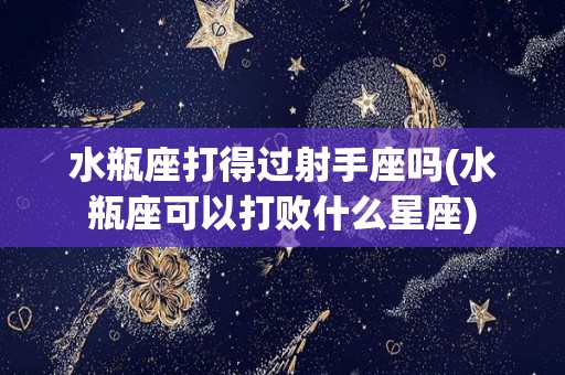 水瓶座打得过射手座吗(水瓶座可以打败什么星座)