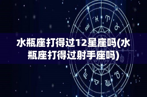 水瓶座打得过12星座吗(水瓶座打得过射手座吗)
