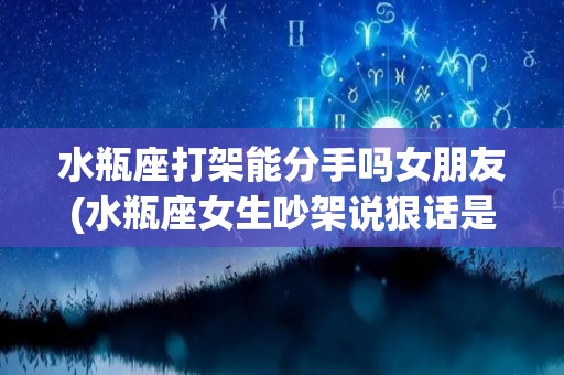 水瓶座打架能分手吗女朋友(水瓶座女生吵架说狠话是什么心态)