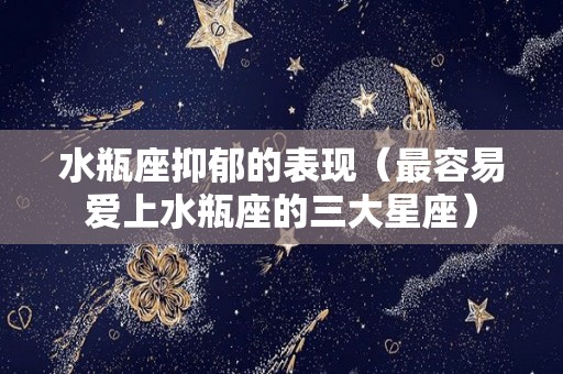 水瓶座抑郁的表现（最容易爱上水瓶座的三大星座）