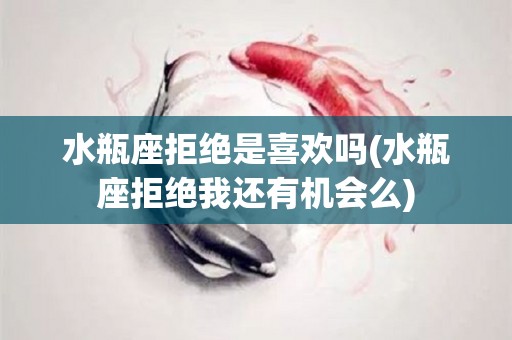 水瓶座拒绝是喜欢吗(水瓶座拒绝我还有机会么)