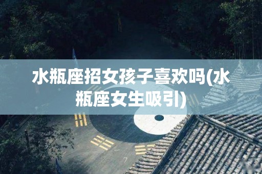 水瓶座招女孩子喜欢吗(水瓶座女生吸引)