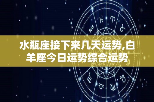 水瓶座接下来几天运势,白羊座今日运势综合运势