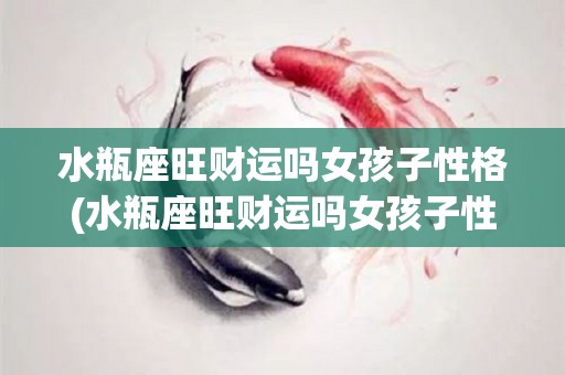 水瓶座旺财运吗女孩子性格(水瓶座旺财运吗女孩子性格特点)