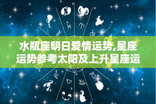 水瓶座明日爱情运势,星座运势参考太阳及上升星座运势:2023年10月20日