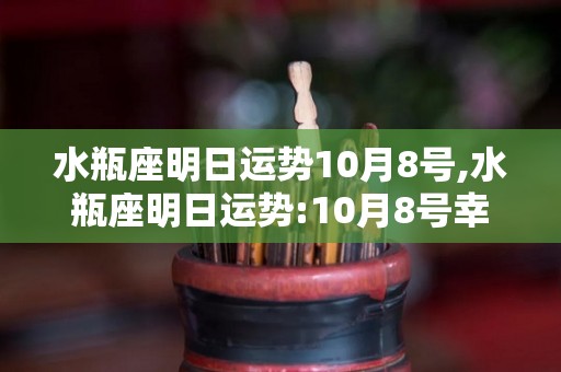 水瓶座明日运势10月8号,水瓶座明日运势:10月8号幸运数字:8速配星座