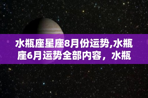 水瓶座星座8月份运势,水瓶座6月运势全部内容，水瓶座6月份运势全部内容