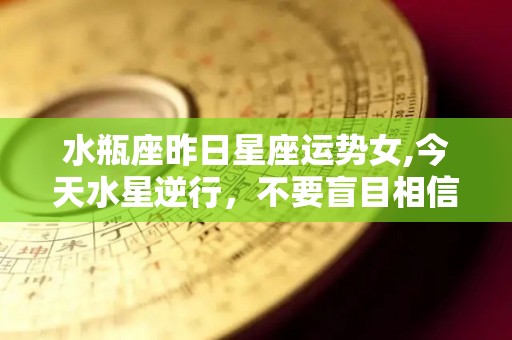 水瓶座昨日星座运势女,今天水星逆行，不要盲目相信别人，
