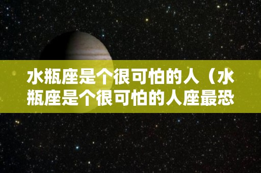 水瓶座是个很可怕的人（水瓶座是个很可怕的人座最恐怖一面）