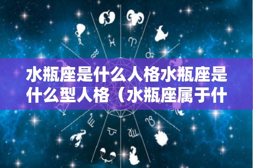 水瓶座是什么人格水瓶座是什么型人格（水瓶座属于什么性格的人）