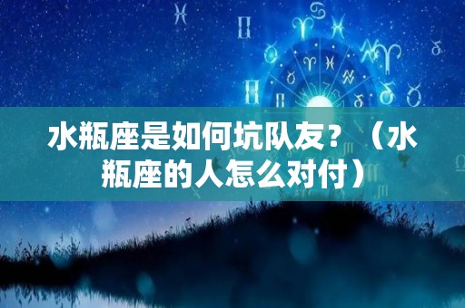 水瓶座是如何坑队友？（水瓶座的人怎么对付）