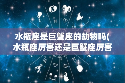 水瓶座是巨蟹座的劫物吗(水瓶座厉害还是巨蟹座厉害)