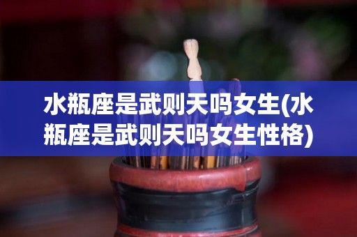 水瓶座是武则天吗女生(水瓶座是武则天吗女生性格)