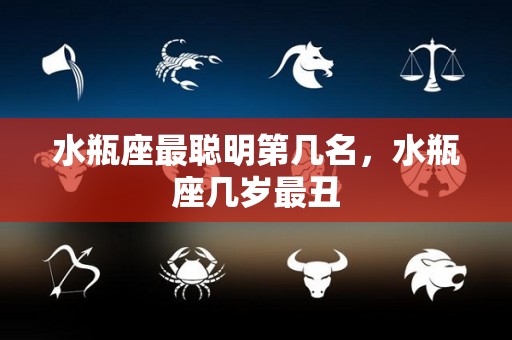 水瓶座最聪明第几名，水瓶座几岁最丑