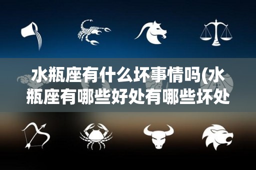 水瓶座有什么坏事情吗(水瓶座有哪些好处有哪些坏处)