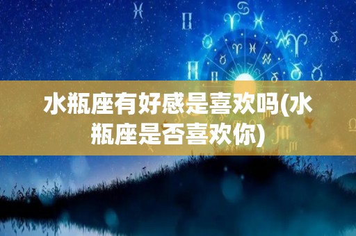 水瓶座有好感是喜欢吗(水瓶座是否喜欢你)