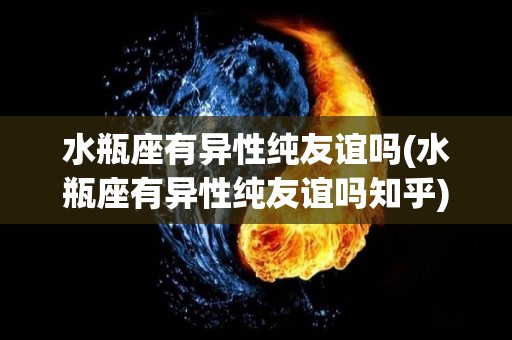 水瓶座有异性纯友谊吗(水瓶座有异性纯友谊吗知乎)