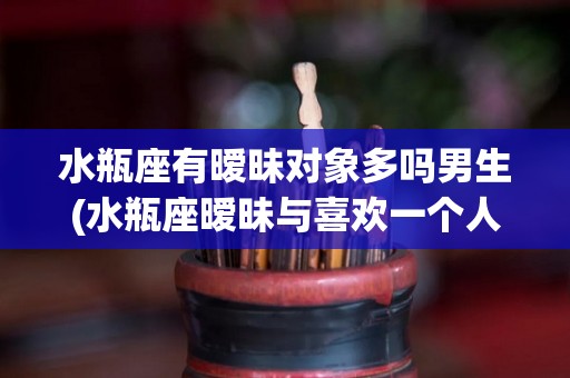 水瓶座有暧昧对象多吗男生(水瓶座暧昧与喜欢一个人)