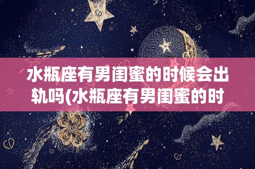 水瓶座有男闺蜜的时候会出轨吗(水瓶座有男闺蜜的时候会出轨吗知乎)