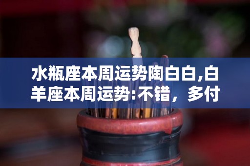 水瓶座本周运势陶白白,白羊座本周运势:不错，多付出，多回报