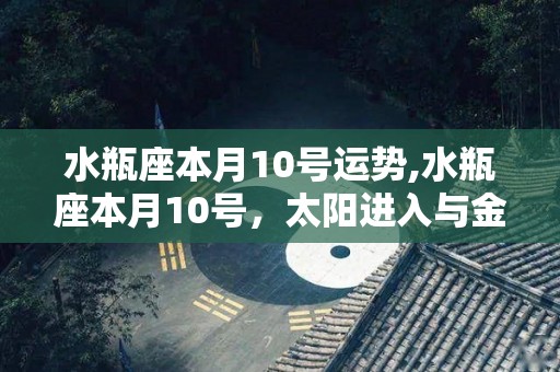 水瓶座本月10号运势,水瓶座本月10号，太阳进入与金星合相的摩羯座，你的另一半在做什么