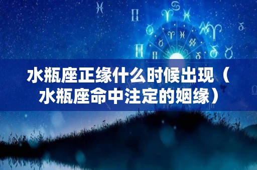 水瓶座正缘什么时候出现（水瓶座命中注定的姻缘）