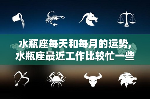 水瓶座每天和每月的运势,水瓶座最近工作比较忙一些，所以需要耐心一些，不注意就会错失机会
