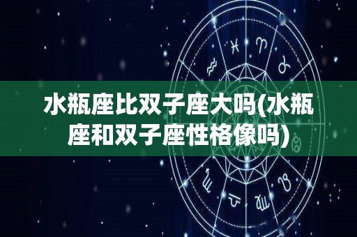 水瓶座比双子座大吗(水瓶座和双子座性格像吗)
