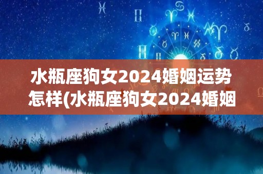 水瓶座狗女2024婚姻运势怎样(水瓶座狗女2024婚姻运势分析)