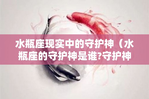 水瓶座现实中的守护神（水瓶座的守护神是谁?守护神兽是谁?）