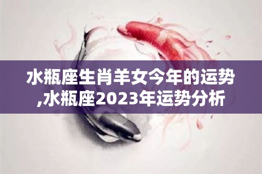 水瓶座生肖羊女今年的运势,水瓶座2023年运势分析
