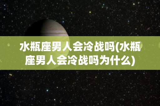 水瓶座男人会冷战吗(水瓶座男人会冷战吗为什么)
