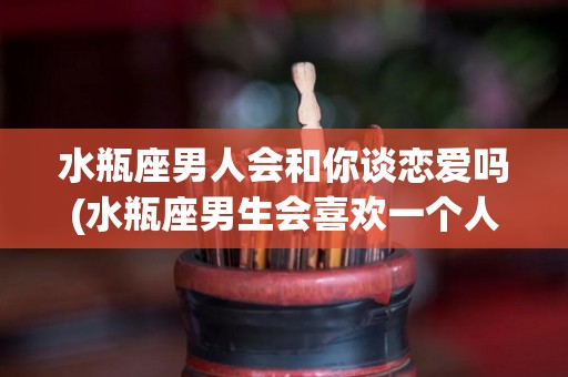 水瓶座男人会和你谈恋爱吗(水瓶座男生会喜欢一个人很久吗)