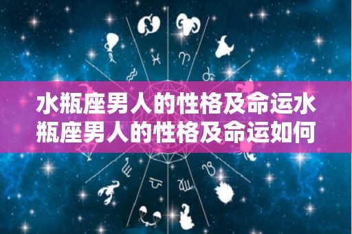 水瓶座男人的性格及命运水瓶座男人的性格及命运如何（水瓶座男的性格分析）