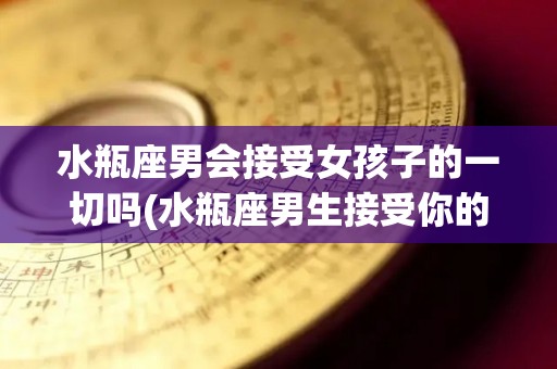 水瓶座男会接受女孩子的一切吗(水瓶座男生接受你的表现)