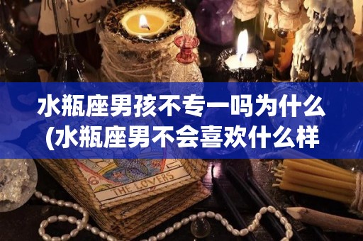 水瓶座男孩不专一吗为什么(水瓶座男不会喜欢什么样的女生)