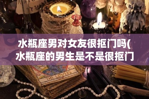水瓶座男对女友很抠门吗(水瓶座的男生是不是很抠门)