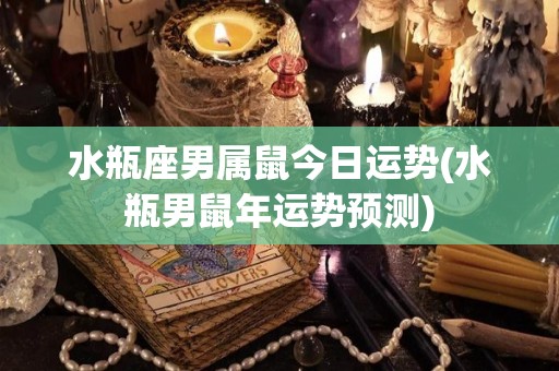 水瓶座男属鼠今日运势(水瓶男鼠年运势预测)