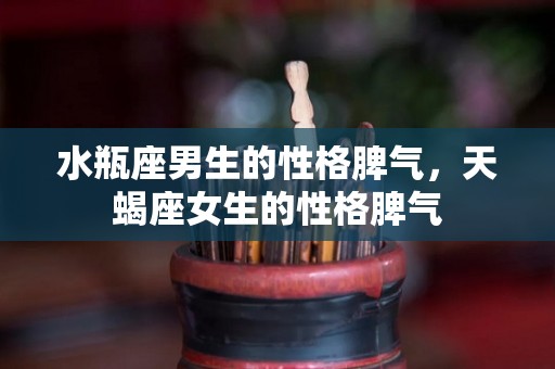水瓶座男生的性格脾气，天蝎座女生的性格脾气