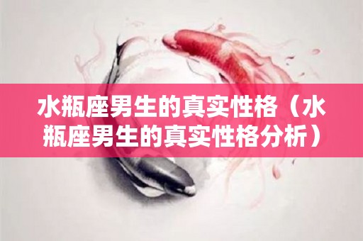 水瓶座男生的真实性格（水瓶座男生的真实性格分析）