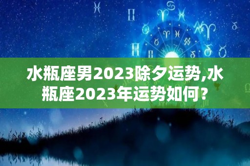 水瓶座男2023除夕运势,水瓶座2023年运势如何？