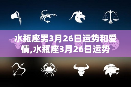 水瓶座男3月26日运势和爱情,水瓶座3月26日运势