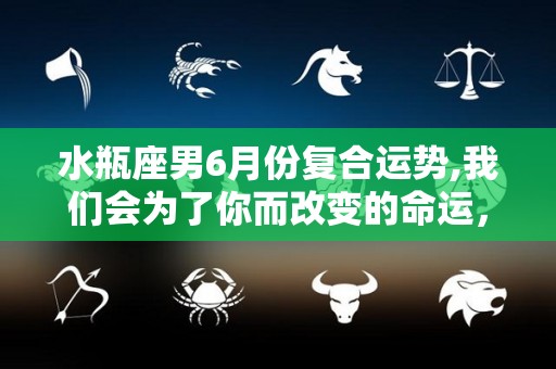 水瓶座男6月份复合运势,我们会为了你而改变的命运，