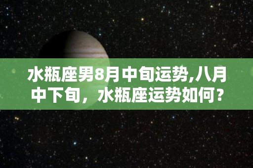 水瓶座男8月中旬运势,八月中下旬，水瓶座运势如何？